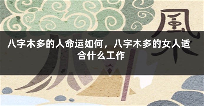 八字木多的人命运如何，八字木多的女人适合什么工作