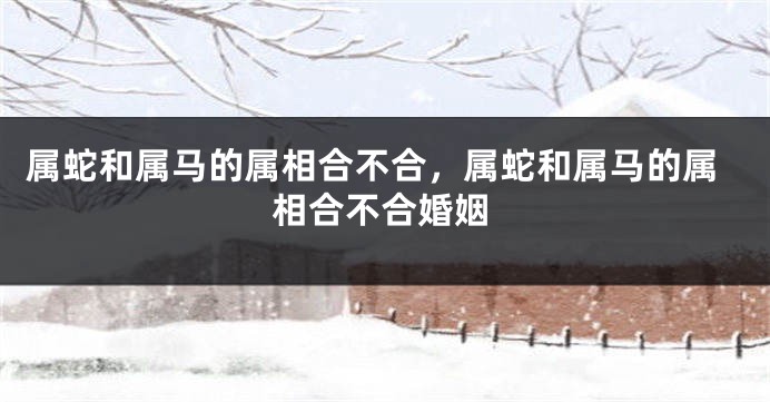 属蛇和属马的属相合不合，属蛇和属马的属相合不合婚姻