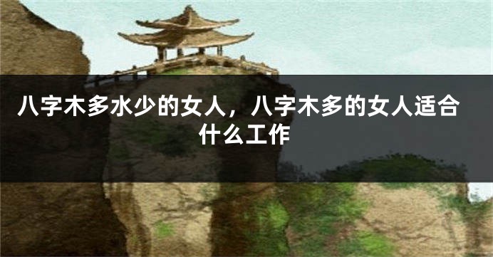 八字木多水少的女人，八字木多的女人适合什么工作