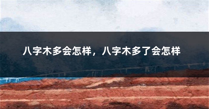 八字木多会怎样，八字木多了会怎样
