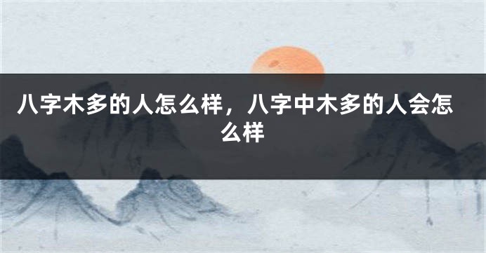 八字木多的人怎么样，八字中木多的人会怎么样