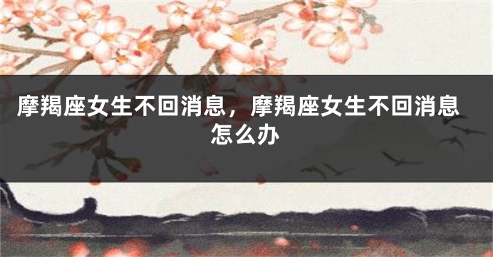 摩羯座女生不回消息，摩羯座女生不回消息怎么办