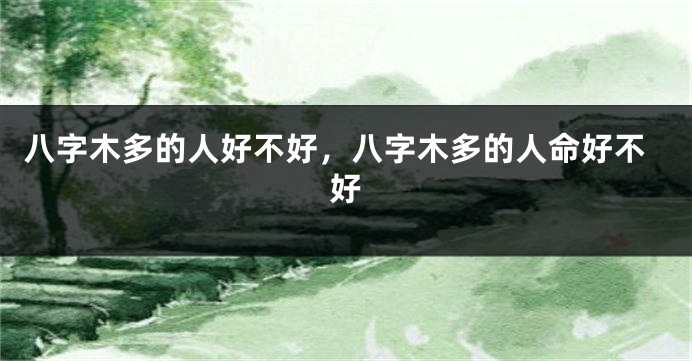 八字木多的人好不好，八字木多的人命好不好