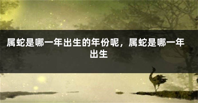 属蛇是哪一年出生的年份呢，属蛇是哪一年出生