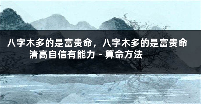 八字木多的是富贵命，八字木多的是富贵命 清高自信有能力 - 算命方法