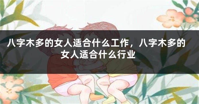 八字木多的女人适合什么工作，八字木多的女人适合什么行业