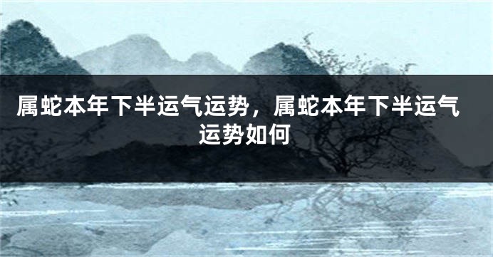 属蛇本年下半运气运势，属蛇本年下半运气运势如何