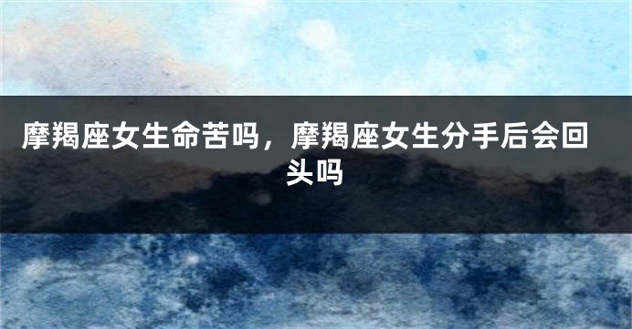摩羯座女生命苦吗，摩羯座女生分手后会回头吗
