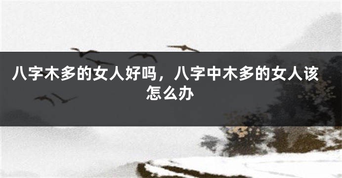 八字木多的女人好吗，八字中木多的女人该怎么办