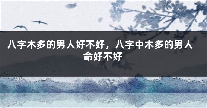 八字木多的男人好不好，八字中木多的男人命好不好