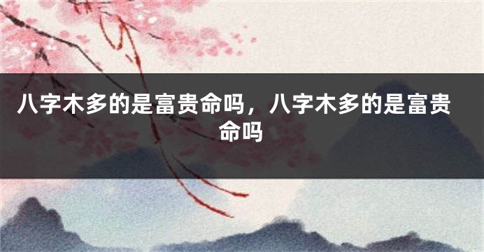 八字木多的是富贵命吗，八字木多的是富贵命吗