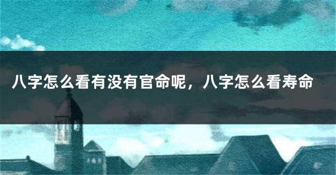 八字怎么看有没有官命呢，八字怎么看寿命