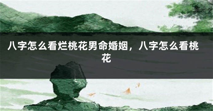 八字怎么看烂桃花男命婚姻，八字怎么看桃花