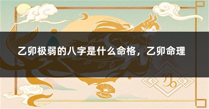 乙卯极弱的八字是什么命格，乙卯命理