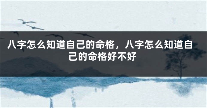 八字怎么知道自己的命格，八字怎么知道自己的命格好不好