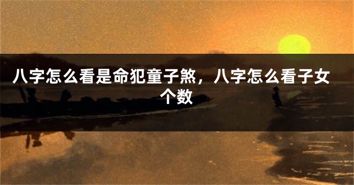 八字怎么看是命犯童子煞，八字怎么看子女个数