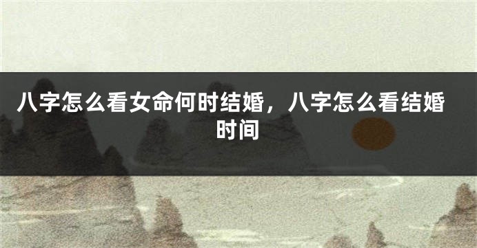 八字怎么看女命何时结婚，八字怎么看结婚时间
