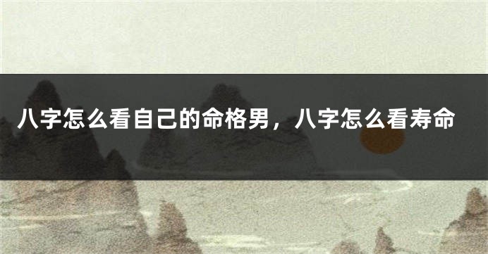 八字怎么看自己的命格男，八字怎么看寿命