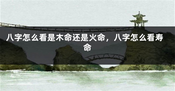 八字怎么看是木命还是火命，八字怎么看寿命