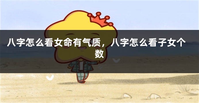 八字怎么看女命有气质，八字怎么看子女个数