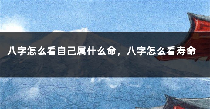 八字怎么看自己属什么命，八字怎么看寿命