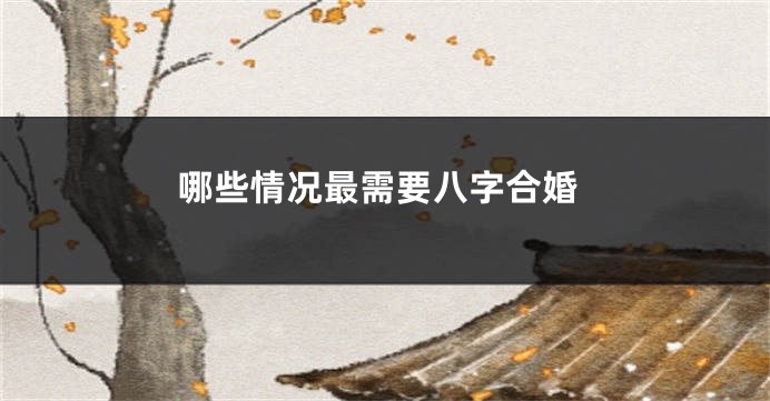 哪些情况最需要八字合婚