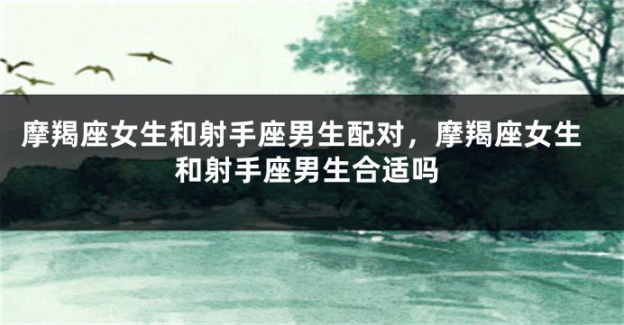 摩羯座女生和射手座男生配对，摩羯座女生和射手座男生合适吗
