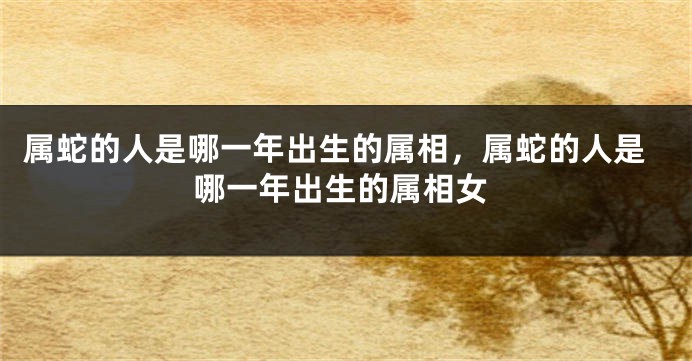 属蛇的人是哪一年出生的属相，属蛇的人是哪一年出生的属相女
