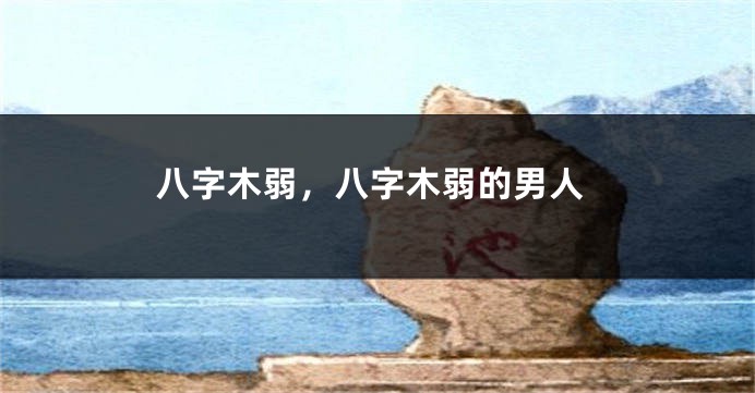 八字木弱,八字木弱的男人