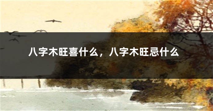 八字木旺喜什么，八字木旺忌什么