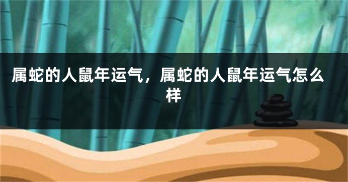 属蛇的人鼠年运气，属蛇的人鼠年运气怎么样