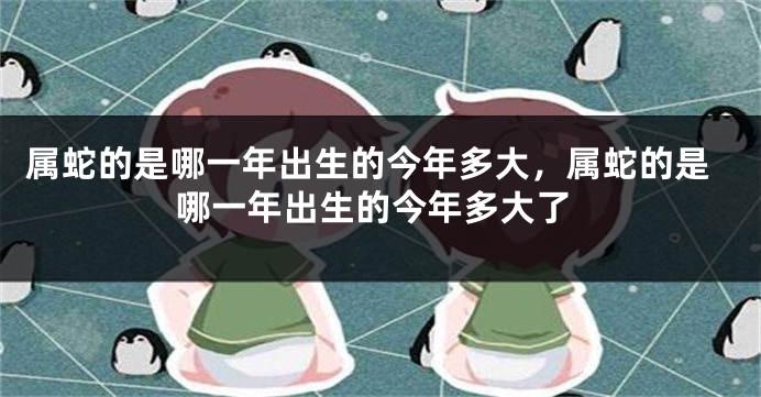 属蛇的是哪一年出生的今年多大，属蛇的是哪一年出生的今年多大了