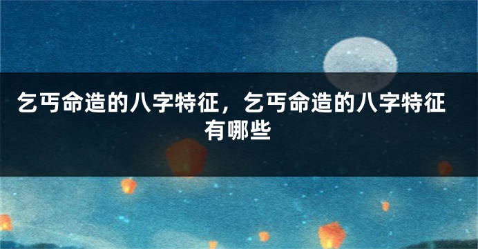 乞丐命造的八字特征，乞丐命造的八字特征有哪些