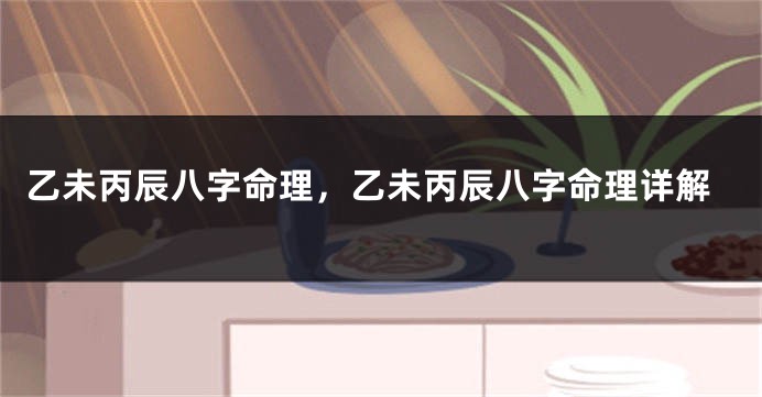 乙未丙辰八字命理，乙未丙辰八字命理详解