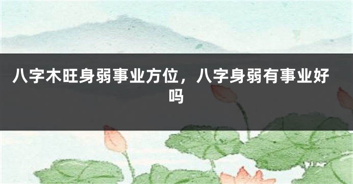 八字木旺身弱事业方位，八字身弱有事业好吗