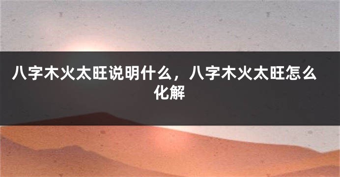 八字木火太旺说明什么，八字木火太旺怎么化解