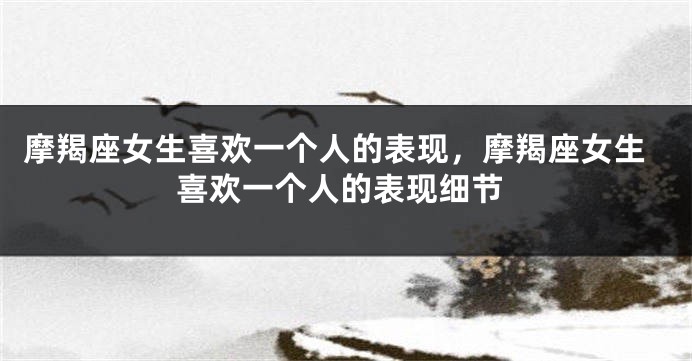 摩羯座女生喜欢一个人的表现，摩羯座女生喜欢一个人的表现细节