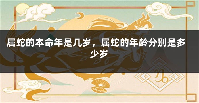 属蛇的本命年是几岁，属蛇的年龄分别是多少岁