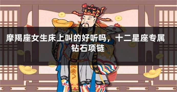 摩羯座女生床上叫的好听吗，十二星座专属钻石项链