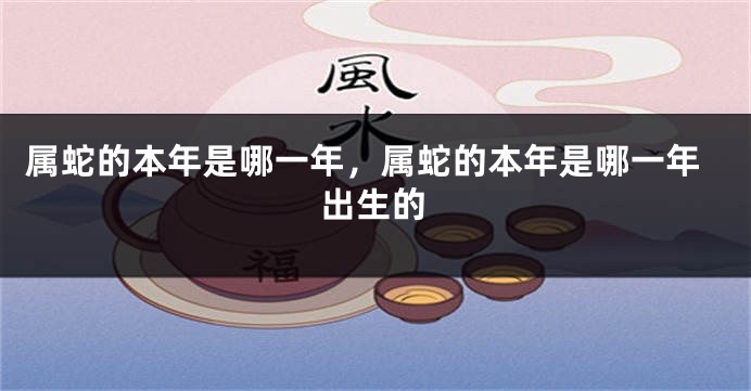属蛇的本年是哪一年，属蛇的本年是哪一年出生的