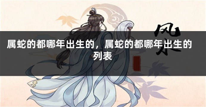 属蛇的都哪年出生的，属蛇的都哪年出生的列表