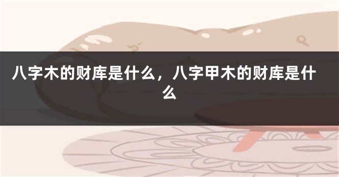 八字木的财库是什么，八字甲木的财库是什么