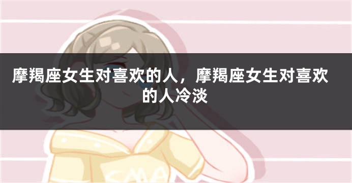 摩羯座女生对喜欢的人，摩羯座女生对喜欢的人冷淡