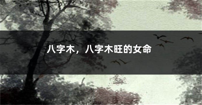 八字木，八字木旺的女命