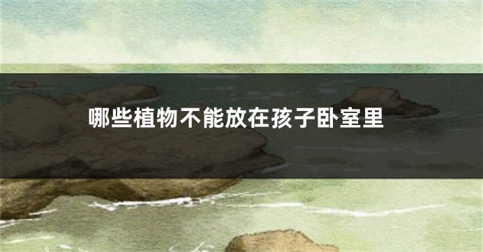 哪些植物不能放在孩子卧室里
