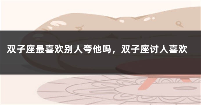 双子座最喜欢别人夸他吗，双子座讨人喜欢