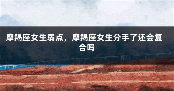 摩羯座女生弱点，摩羯座女生分手了还会复合吗