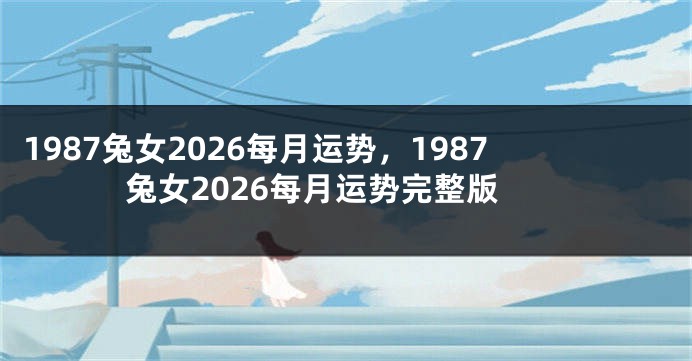 1987兔女2026每月运势，1987兔女2026每月运势完整版