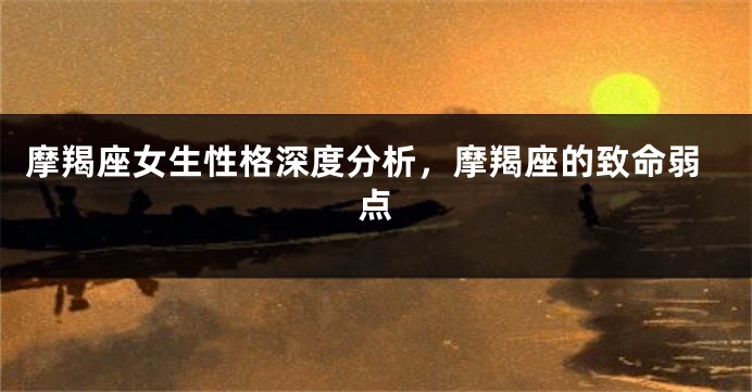 摩羯座女生性格深度分析，摩羯座的致命弱点