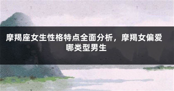 摩羯座女生性格特点全面分析，摩羯女偏爱哪类型男生